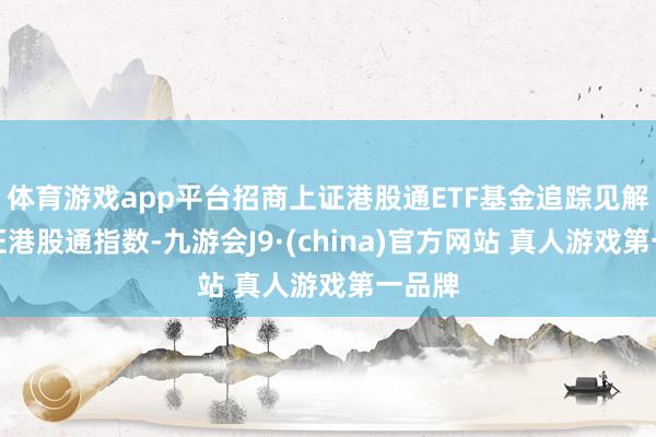 体育游戏app平台招商上证港股通ETF基金追踪见解为上证港股通指数-九游会J9·(china)官方网站 真人游戏第一品牌