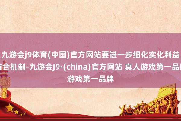 九游会j9体育(中国)官方网站要进一步细化实化利益结合机制-九游会J9·(china)官方网站 真人游戏第一品牌