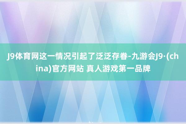 J9体育网这一情况引起了泛泛存眷-九游会J9·(china)官方网站 真人游戏第一品牌
