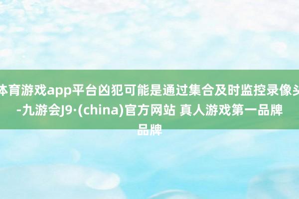 体育游戏app平台凶犯可能是通过集合及时监控录像头-九游会J9·(china)官方网站 真人游戏第一品牌