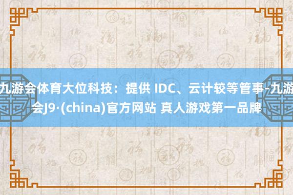 九游会体育大位科技：提供 IDC、云计较等管事-九游会J9·(china)官方网站 真人游戏第一品牌