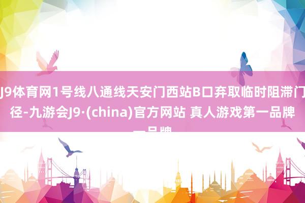 J9体育网1号线八通线天安门西站B口弃取临时阻滞门径-九游会J9·(china)官方网站 真人游戏第一品牌