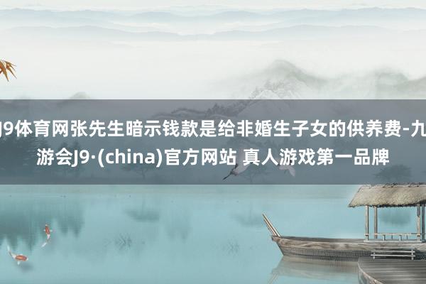 J9体育网张先生暗示钱款是给非婚生子女的供养费-九游会J9·(china)官方网站 真人游戏第一品牌