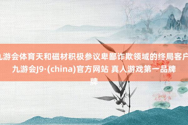 九游会体育天和磁材积极参议卑鄙诈欺领域的终局客户-九游会J9·(china)官方网站 真人游戏第一品牌