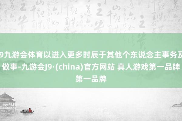 J9九游会体育以进入更多时辰于其他个东说念主事务及做事-九游会J9·(china)官方网站 真人游戏第一品牌