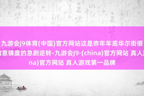 九游会j9体育(中国)官方网站这是昨年年底华尔街很少有投资机构意猜度的急剧逆转-九游会J9·(china)官方网站 真人游戏第一品牌