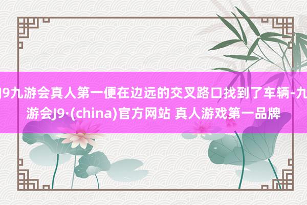 J9九游会真人第一便在边远的交叉路口找到了车辆-九游会J9·(china)官方网站 真人游戏第一品牌
