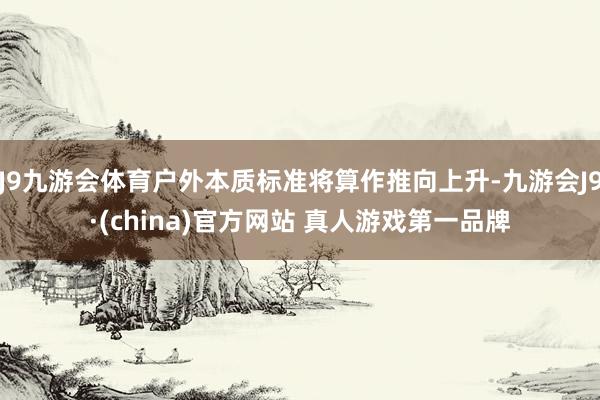 J9九游会体育户外本质标准将算作推向上升-九游会J9·(china)官方网站 真人游戏第一品牌