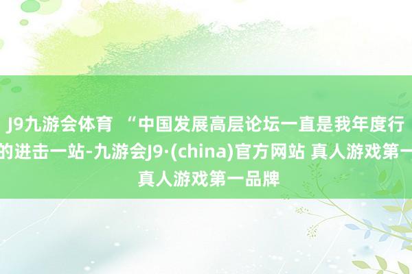 J9九游会体育  “中国发展高层论坛一直是我年度行程中的进击一站-九游会J9·(china)官方网站 真人游戏第一品牌
