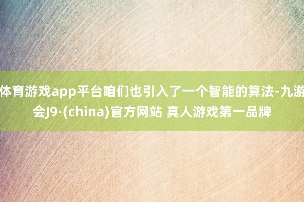 体育游戏app平台咱们也引入了一个智能的算法-九游会J9·(china)官方网站 真人游戏第一品牌