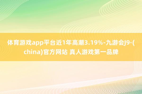 体育游戏app平台近1年高潮3.19%-九游会J9·(china)官方网站 真人游戏第一品牌