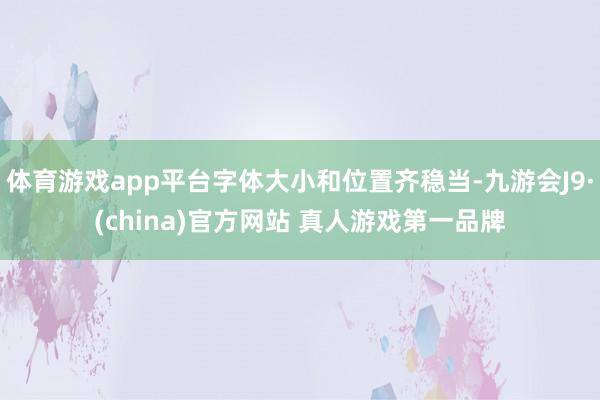 体育游戏app平台字体大小和位置齐稳当-九游会J9·(china)官方网站 真人游戏第一品牌