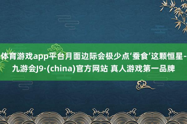 体育游戏app平台月面边际会极少点‘蚕食’这颗恒星-九游会J9·(china)官方网站 真人游戏第一品牌