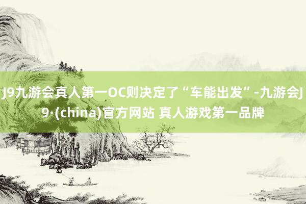 J9九游会真人第一OC则决定了“车能出发”-九游会J9·(china)官方网站 真人游戏第一品牌