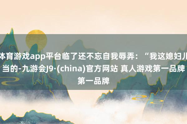 体育游戏app平台临了还不忘自我辱弄：“我这媳妇儿当的-九游会J9·(china)官方网站 真人游戏第一品牌