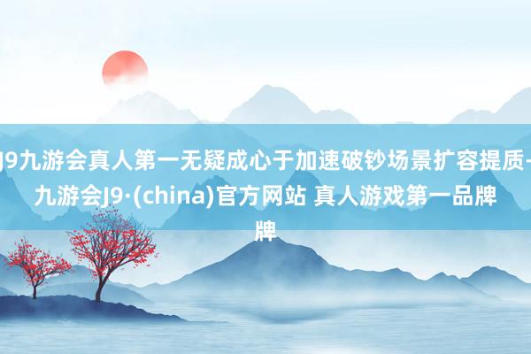 J9九游会真人第一无疑成心于加速破钞场景扩容提质-九游会J9·(china)官方网站 真人游戏第一品牌