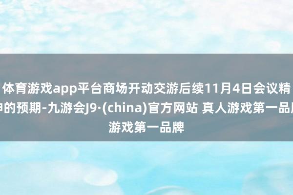 体育游戏app平台商场开动交游后续11月4日会议精神的预期-九游会J9·(china)官方网站 真人游戏第一品牌
