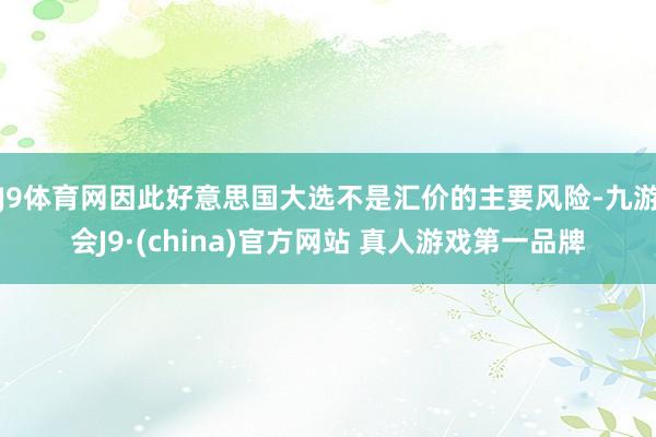 J9体育网因此好意思国大选不是汇价的主要风险-九游会J9·(china)官方网站 真人游戏第一品牌