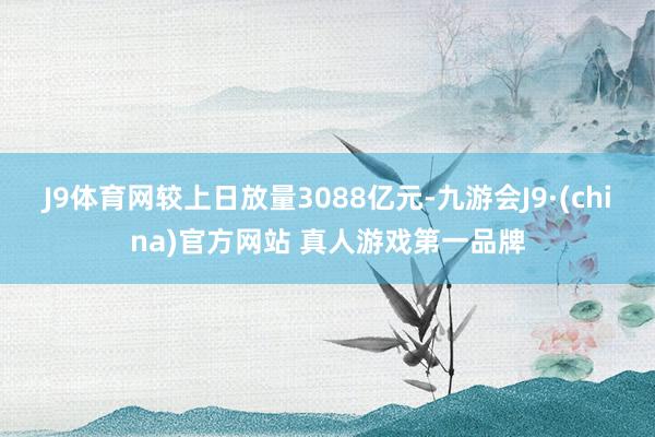 J9体育网较上日放量3088亿元-九游会J9·(china)官方网站 真人游戏第一品牌