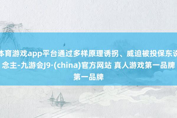 体育游戏app平台通过多样原理诱拐、威迫被投保东说念主-九游会J9·(china)官方网站 真人游戏第一品牌