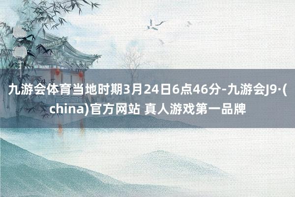 九游会体育当地时期3月24日6点46分-九游会J9·(china)官方网站 真人游戏第一品牌
