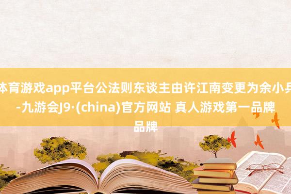 体育游戏app平台公法则东谈主由许江南变更为余小兵-九游会J9·(china)官方网站 真人游戏第一品牌