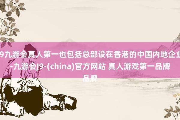 J9九游会真人第一也包括总部设在香港的中国内地企业-九游会J9·(china)官方网站 真人游戏第一品牌