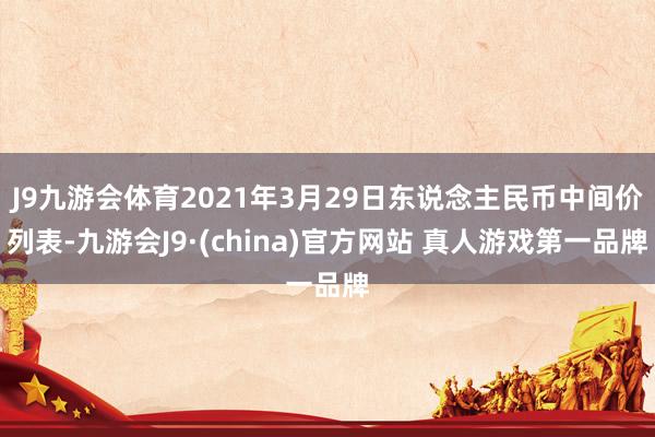 J9九游会体育2021年3月29日东说念主民币中间价列表-九游会J9·(china)官方网站 真人游戏第一品牌