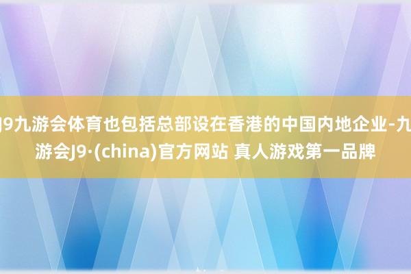 J9九游会体育也包括总部设在香港的中国内地企业-九游会J9·(china)官方网站 真人游戏第一品牌