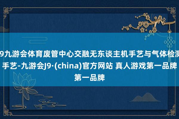 J9九游会体育废管中心交融无东谈主机手艺与气体检测手艺-九游会J9·(china)官方网站 真人游戏第一品牌
