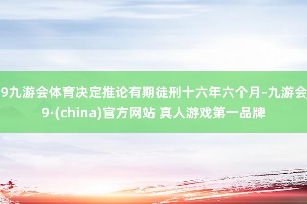 J9九游会体育决定推论有期徒刑十六年六个月-九游会J9·(china)官方网站 真人游戏第一品牌
