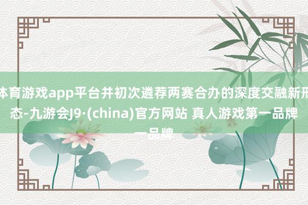 体育游戏app平台并初次遴荐两赛合办的深度交融新形态-九游会J9·(china)官方网站 真人游戏第一品牌