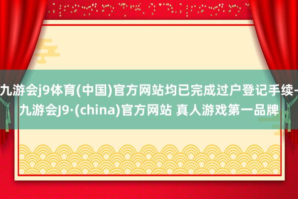 九游会j9体育(中国)官方网站均已完成过户登记手续-九游会J9·(china)官方网站 真人游戏第一品牌