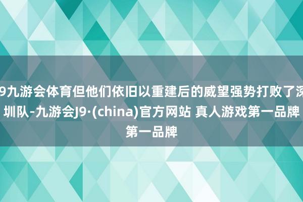 J9九游会体育但他们依旧以重建后的威望强势打败了深圳队-九游会J9·(china)官方网站 真人游戏第一品牌