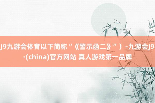J9九游会体育以下简称“《警示函二》”）-九游会J9·(china)官方网站 真人游戏第一品牌