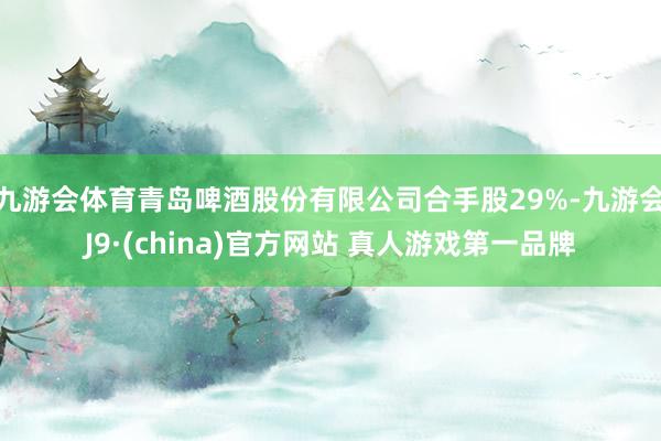 九游会体育青岛啤酒股份有限公司合手股29%-九游会J9·(china)官方网站 真人游戏第一品牌