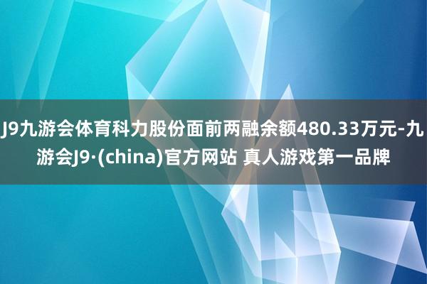 J9九游会体育科力股份面前两融余额480.33万元-九游会J9·(china)官方网站 真人游戏第一品牌