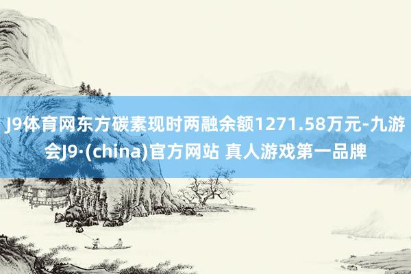 J9体育网东方碳素现时两融余额1271.58万元-九游会J9·(china)官方网站 真人游戏第一品牌