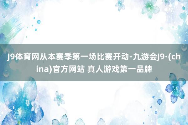 J9体育网从本赛季第一场比赛开动-九游会J9·(china)官方网站 真人游戏第一品牌