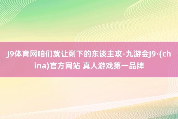 J9体育网咱们就让剩下的东谈主攻-九游会J9·(china)官方网站 真人游戏第一品牌