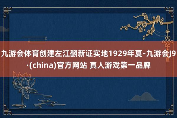 九游会体育创建左江翻新证实地1929年夏-九游会J9·(china)官方网站 真人游戏第一品牌