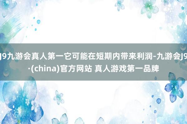 J9九游会真人第一它可能在短期内带来利润-九游会J9·(china)官方网站 真人游戏第一品牌