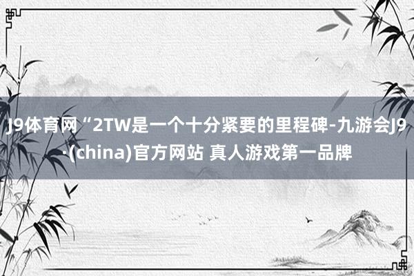 J9体育网“2TW是一个十分紧要的里程碑-九游会J9·(china)官方网站 真人游戏第一品牌