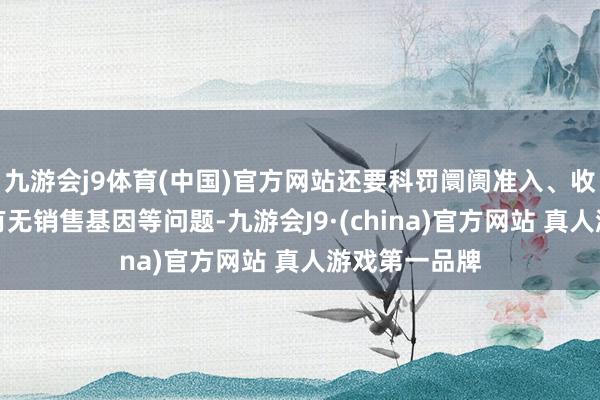 九游会j9体育(中国)官方网站还要科罚阛阓准入、收费以及团队有无销售基因等问题-九游会J9·(china)官方网站 真人游戏第一品牌