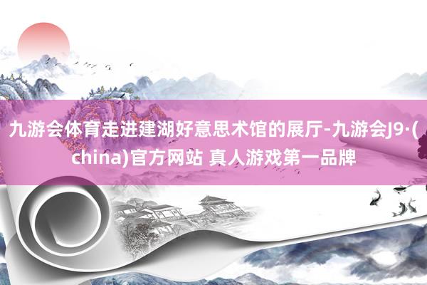 九游会体育走进建湖好意思术馆的展厅-九游会J9·(china)官方网站 真人游戏第一品牌