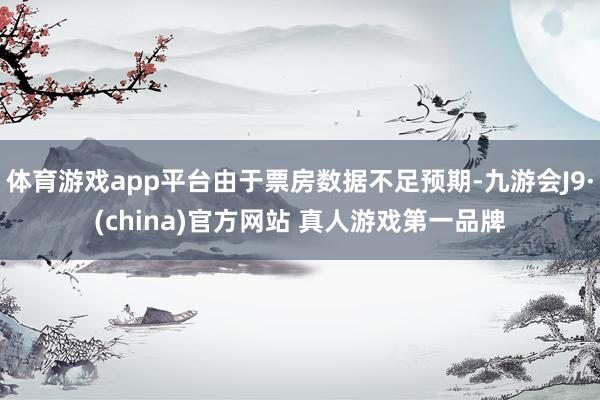 体育游戏app平台由于票房数据不足预期-九游会J9·(china)官方网站 真人游戏第一品牌