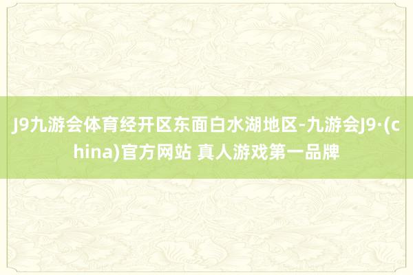 J9九游会体育经开区东面白水湖地区-九游会J9·(china)官方网站 真人游戏第一品牌