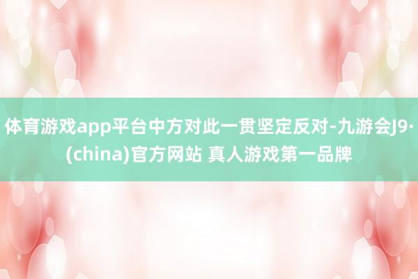 体育游戏app平台中方对此一贯坚定反对-九游会J9·(china)官方网站 真人游戏第一品牌