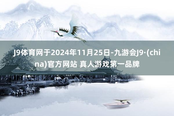 J9体育网于2024年11月25日-九游会J9·(china)官方网站 真人游戏第一品牌