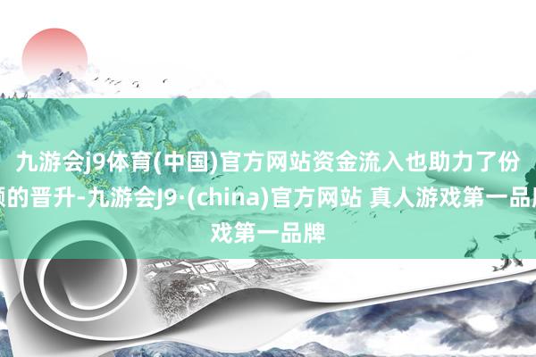 九游会j9体育(中国)官方网站　　资金流入也助力了份额的晋升-九游会J9·(china)官方网站 真人游戏第一品牌